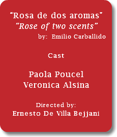  “Rosa de dos aromas” “Rose of two scents” by: Emilio Carballido... Cast Paola Poucel Veronica Alsina Directed by: Ernesto De Villa Bejjani 
