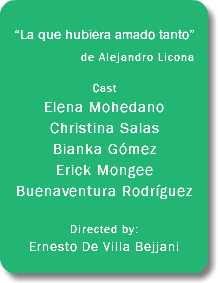  “La que hubiera amado tanto” de Alejandro Licona... Cast Elena Mohedano Christina Salas Bianka Gómez Erick Mongee Buenaventura Rodríguez Directed by: Ernesto De Villa Bejjani 