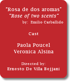  “Rosa de dos aromas” “Rose of two scents” by: Emilio Carballido... Cast Paola Poucel Veronica Alsina Directed by: Ernesto De Villa Bejjani 